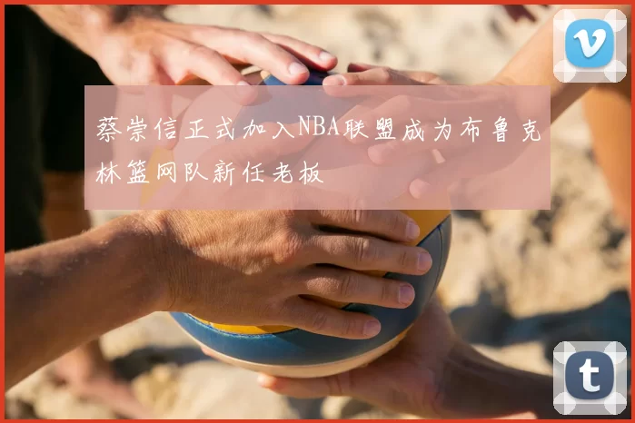 蔡崇信正式加入NBA联盟成为布鲁克林篮网队新任老板
