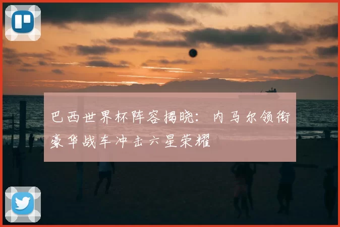 巴西世界杯阵容揭晓：内马尔领衔豪华战车冲击六星荣耀