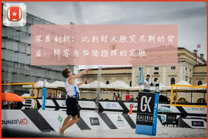 深度剖析：比利时大胜突尼斯的背后，阵容与临场指挥的完胜