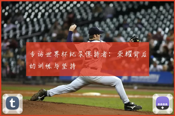 专访世界杯纪录保持者：荣耀背后的训练与坚持
