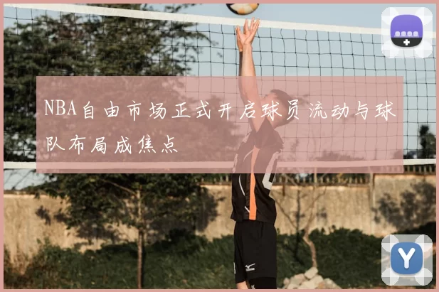 NBA自由市场正式开启球员流动与球队布局成焦点