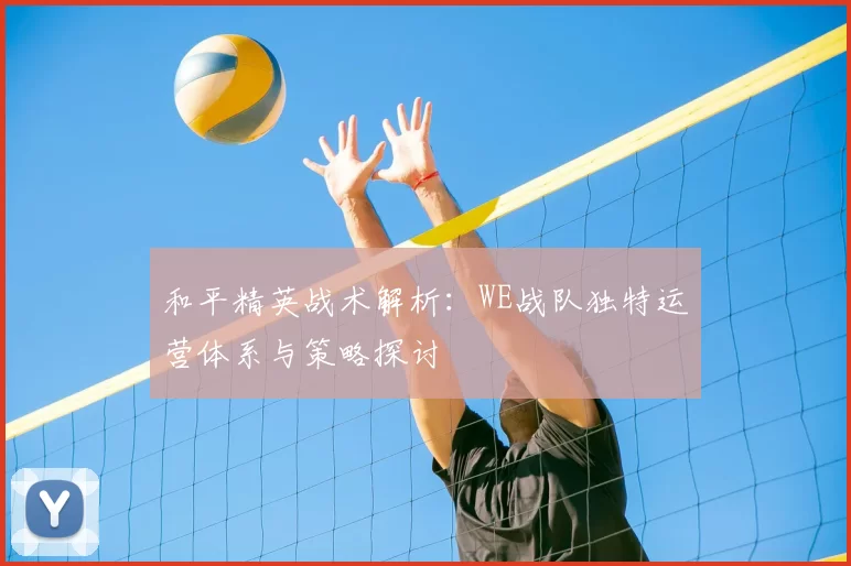 和平精英战术解析：WE战队独特运营体系与策略探讨