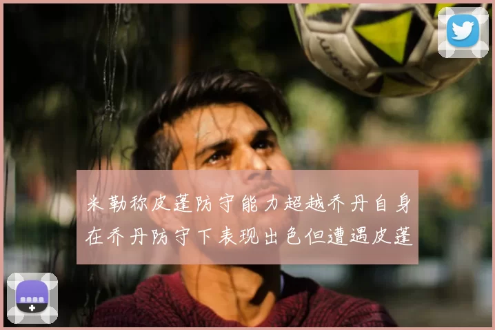 米勒称皮蓬防守能力超越乔丹自身在乔丹防守下表现出色但遭遇皮蓬阻击