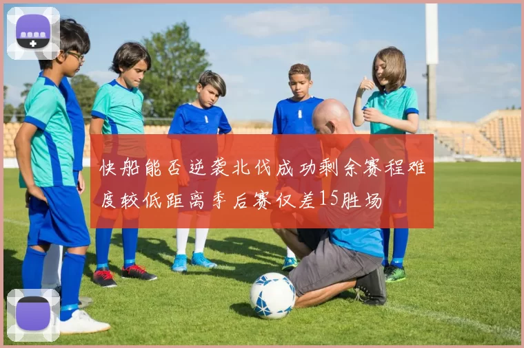快船能否逆袭北伐成功剩余赛程难度较低距离季后赛仅差15胜场