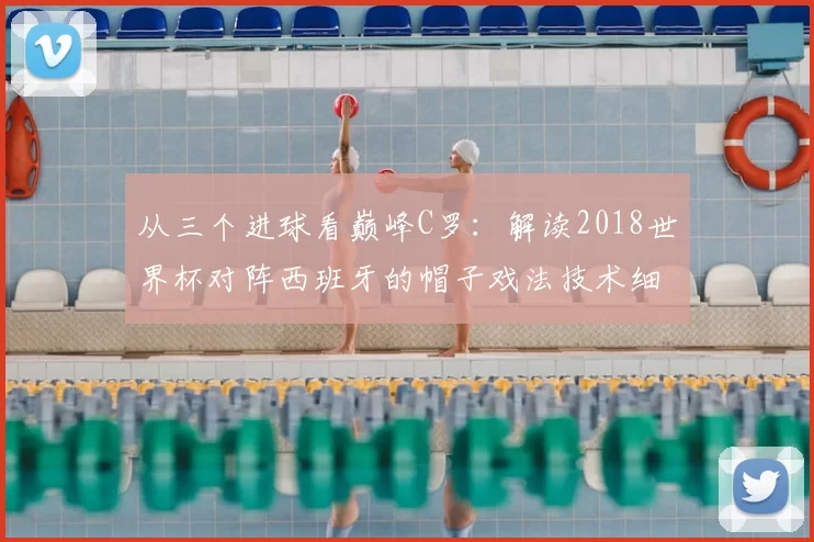 从三个进球看巅峰C罗:解读2018世界杯对阵西班牙的帽子戏法技术细节