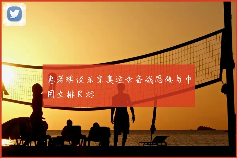 惠若琪谈东京奥运会备战思路与中国女排目标