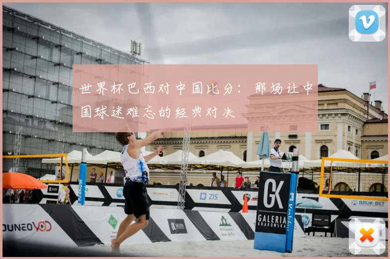 世界杯巴西对中国比分：那场让中国球迷难忘的经典对决