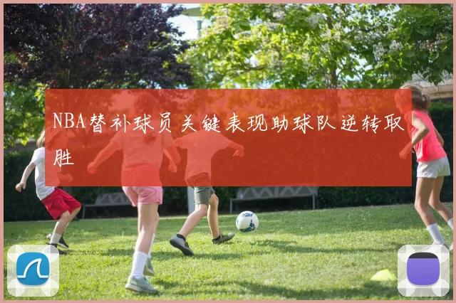 NBA替补球员关键表现助球队逆转取胜