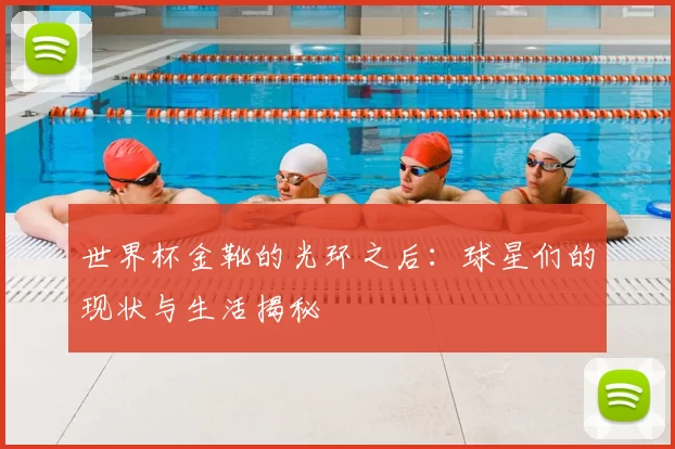 世界杯金靴的光环之后：球星们的现状与生活揭秘