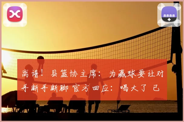 离谱！县篮协主席：为赢球要让对手断手断脚 官方回应：喝大了 已免职