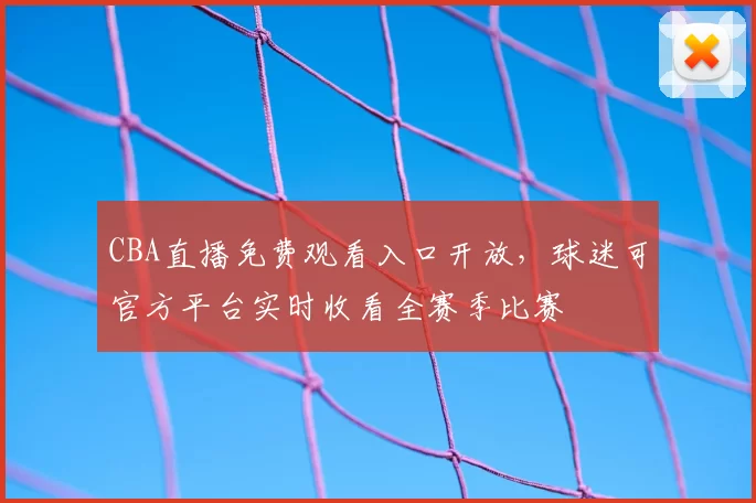 CBA直播免费观看入口开放，球迷可官方平台实时收看全赛季比赛