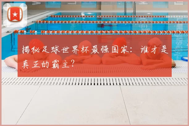 揭秘足球世界杯最强国家:谁才是真正的霸主?