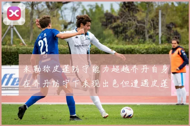 米勒称皮蓬防守能力超越乔丹自身在乔丹防守下表现出色但遭遇皮蓬阻击