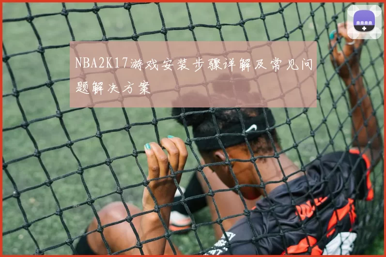 NBA2K17游戏安装步骤详解及常见问题解决方案