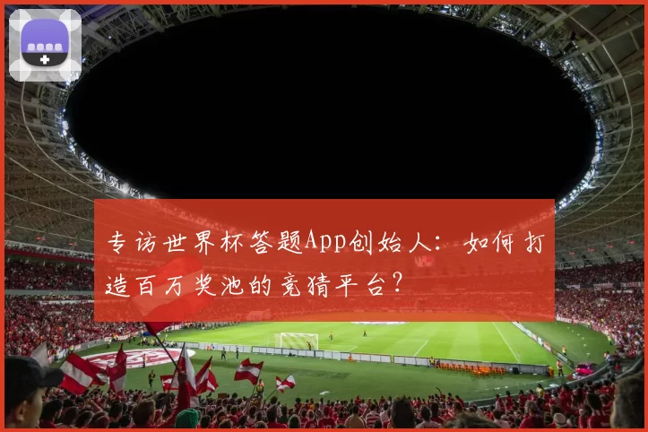 专访世界杯答题App创始人：如何打造百万奖池的竞猜平台？