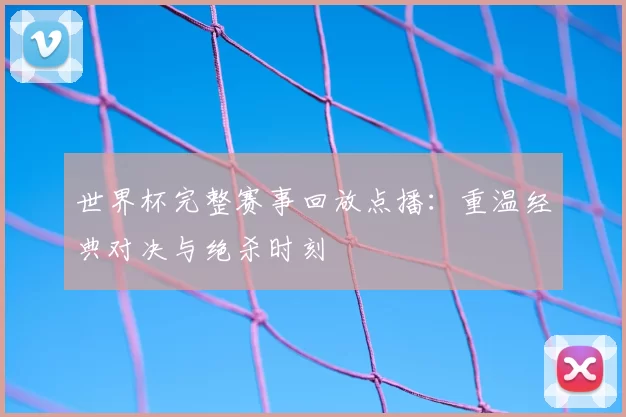 世界杯完整赛事回放点播：重温经典对决与绝杀时刻