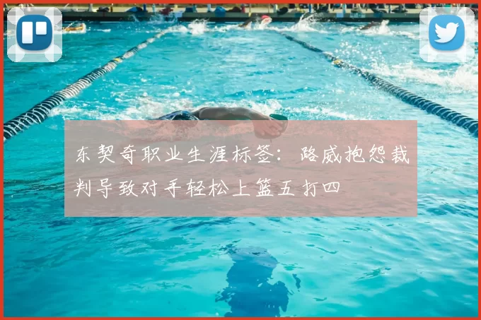 东契奇职业生涯标签：路威抱怨裁判导致对手轻松上篮五打四