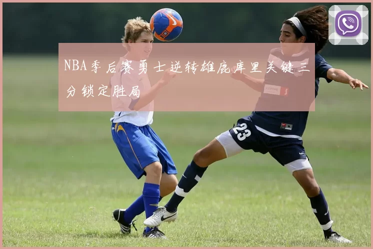 NBA季后赛勇士逆转雄鹿库里关键三分锁定胜局