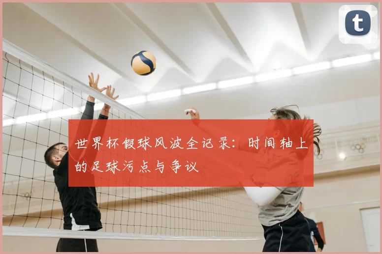 世界杯假球风波全记录：时间轴上的足球污点与争议