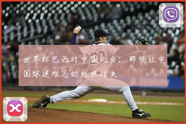 世界杯巴西对中国比分：那场让中国球迷难忘的经典对决