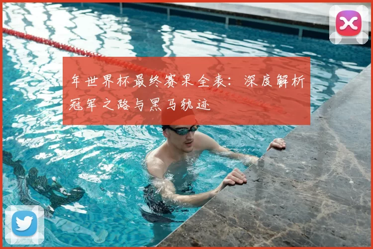 年世界杯最终赛果全表：深度解析冠军之路与黑马轨迹