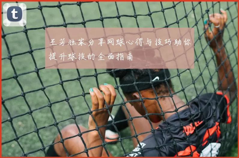 王芳独家分享网球心得与技巧助你提升球技的全面指南