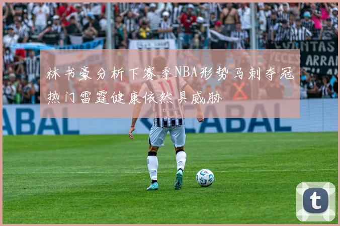 林书豪分析下赛季NBA形势马刺夺冠热门雷霆健康依然具威胁