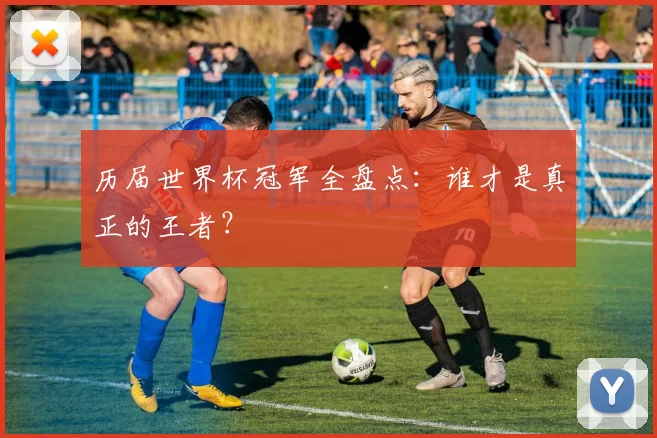历届世界杯冠军全盘点：谁才是真正的王者？