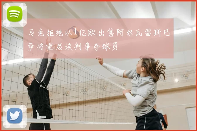 马竞拒绝以1亿欧出售阿尔瓦雷斯巴萨将重启谈判争夺球员