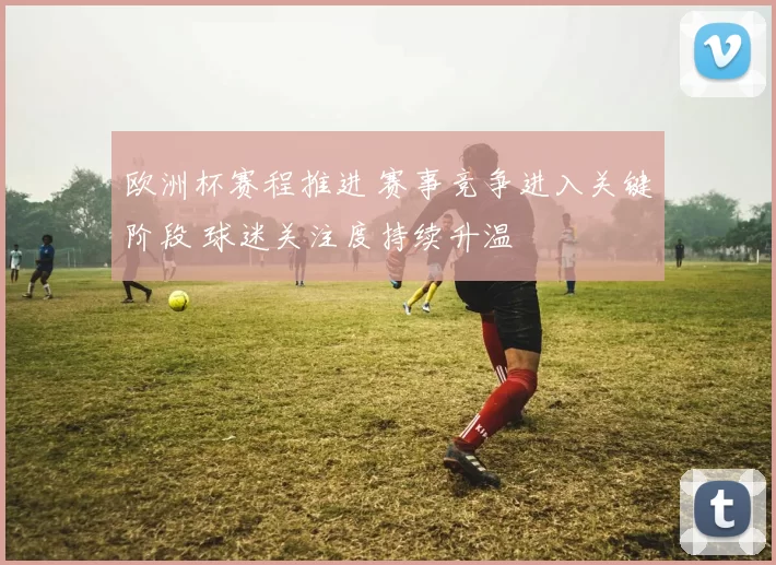 欧洲杯赛程推进 赛事竞争进入关键阶段 球迷关注度持续升温