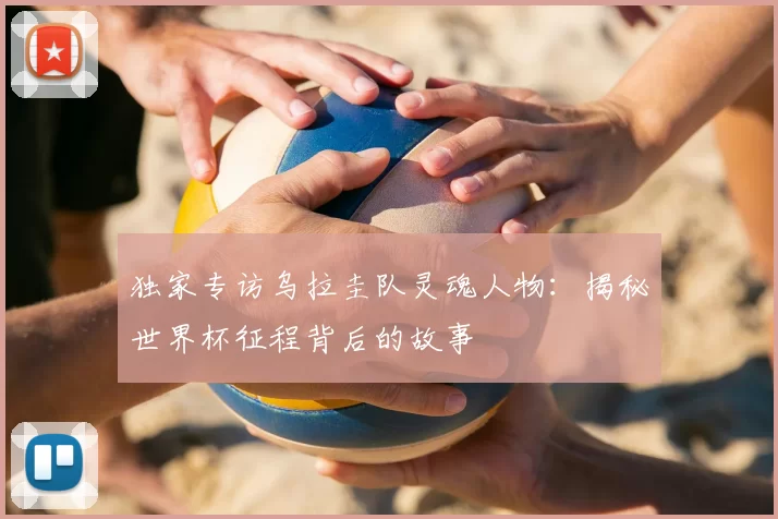 独家专访乌拉圭队灵魂人物：揭秘世界杯征程背后的故事