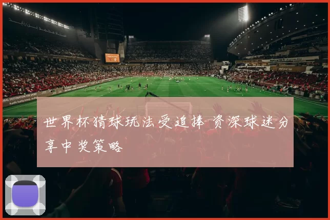 世界杯猜球玩法受追捧 资深球迷分享中奖策略