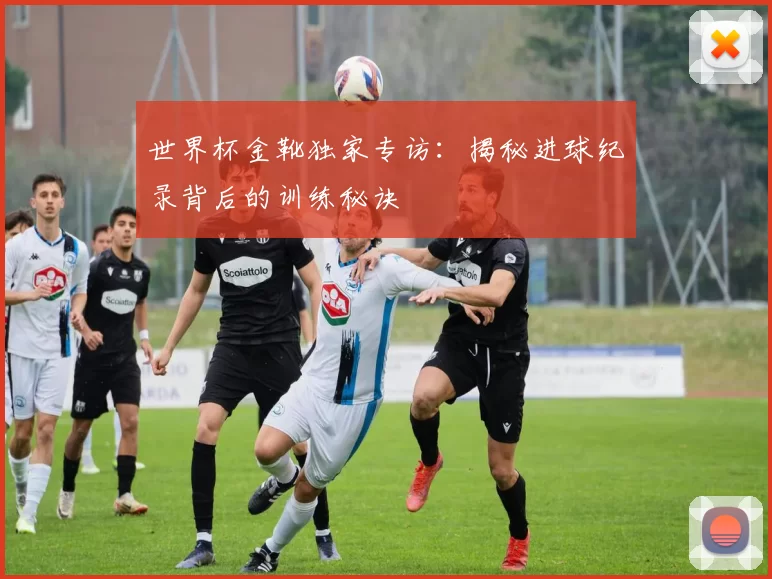 世界杯金靴独家专访：揭秘进球纪录背后的训练秘诀