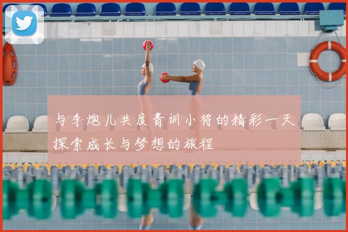 与李炮儿共度青训小将的精彩一天探索成长与梦想的旅程