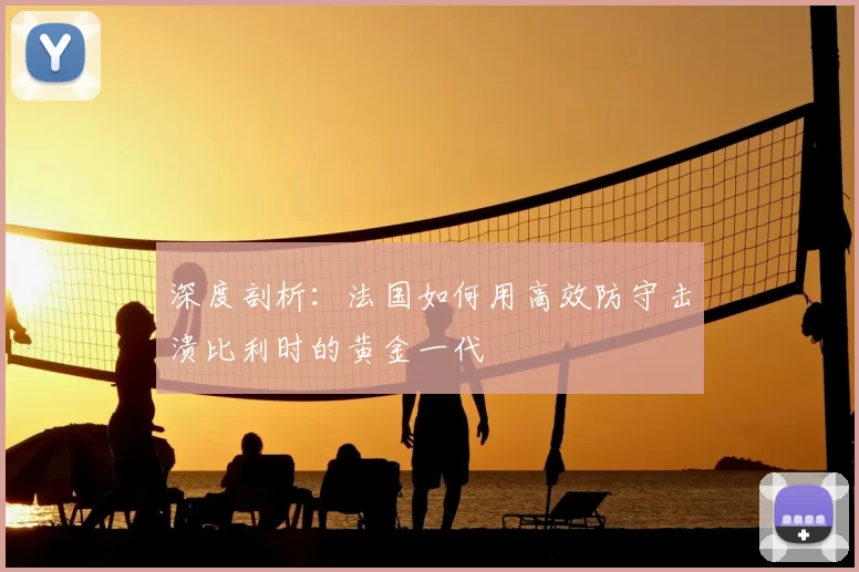 深度剖析：法国如何用高效防守击溃比利时的黄金一代