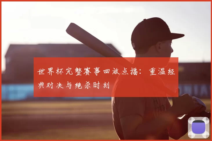 世界杯完整赛事回放点播：重温经典对决与绝杀时刻