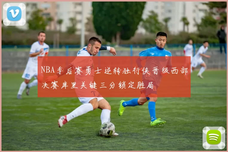 NBA季后赛勇士逆转独行侠晋级西部决赛库里关键三分锁定胜局