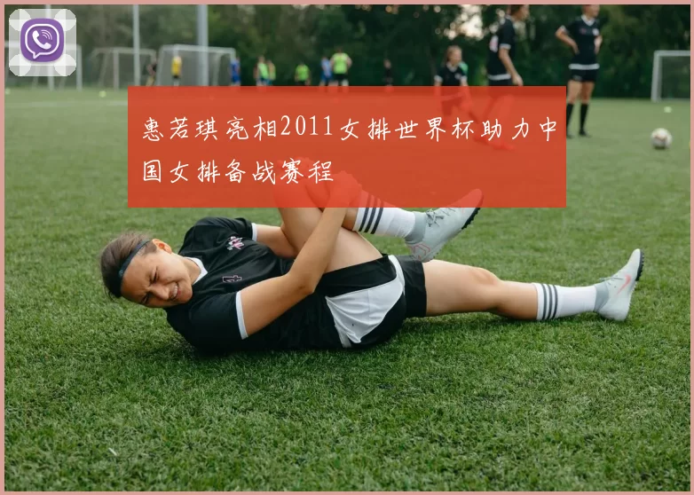 惠若琪亮相2011女排世界杯助力中国女排备战赛程