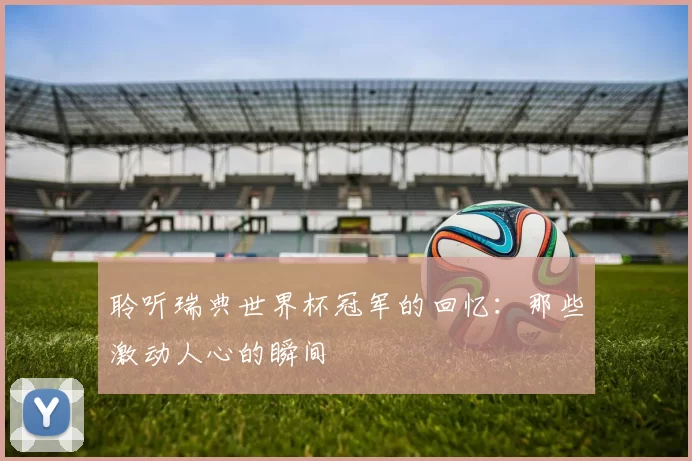 聆听瑞典世界杯冠军的回忆：那些激动人心的瞬间