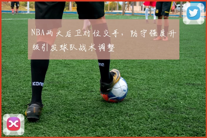 NBA两大后卫对位交手，防守强度升级引发球队战术调整