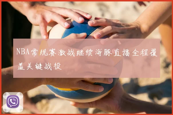 NBA常规赛激战继续海豚直播全程覆盖关键战役