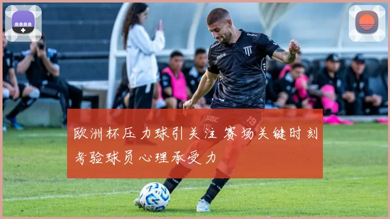 欧洲杯压力球引关注 赛场关键时刻考验球员心理承受力
