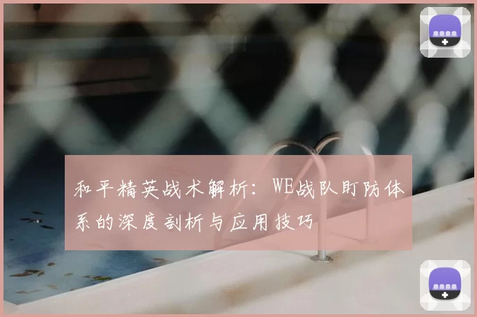 和平精英战术解析：WE战队盯防体系的深度剖析与应用技巧