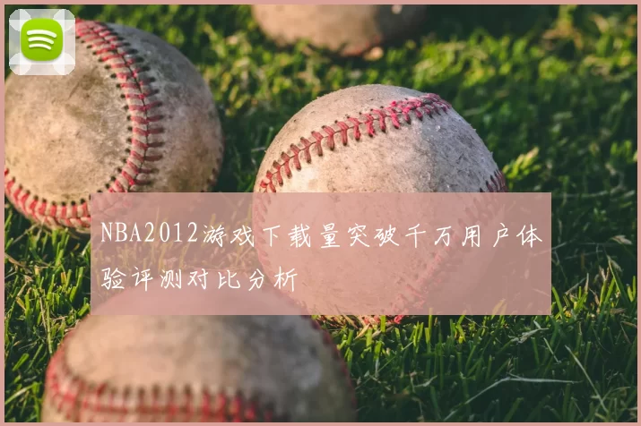 NBA2012游戏下载量突破千万用户体验评测对比分析