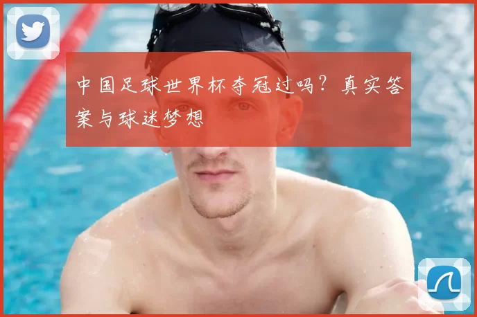 中国足球世界杯夺冠过吗？真实答案与球迷梦想