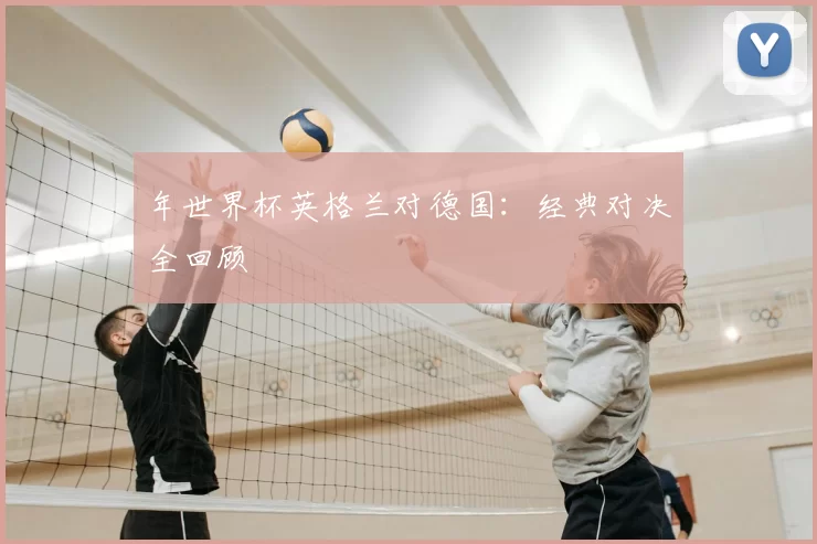 年世界杯英格兰对德国:经典对决全回顾
