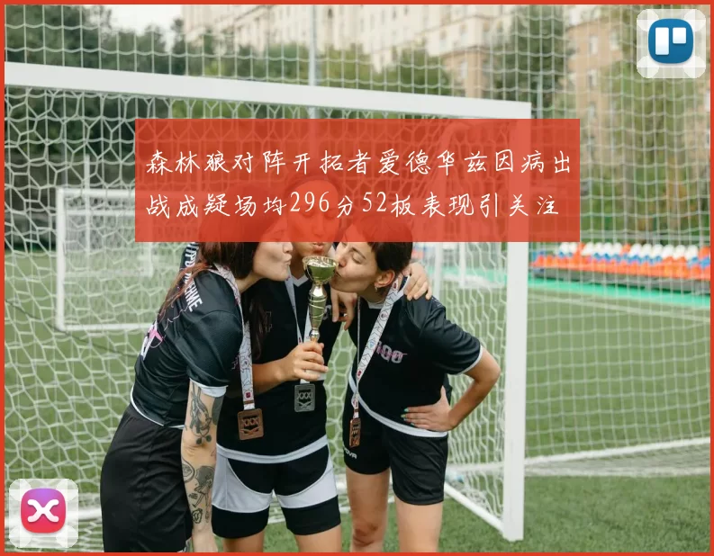 森林狼对阵开拓者爱德华兹因病出战成疑场均296分52板表现引关注