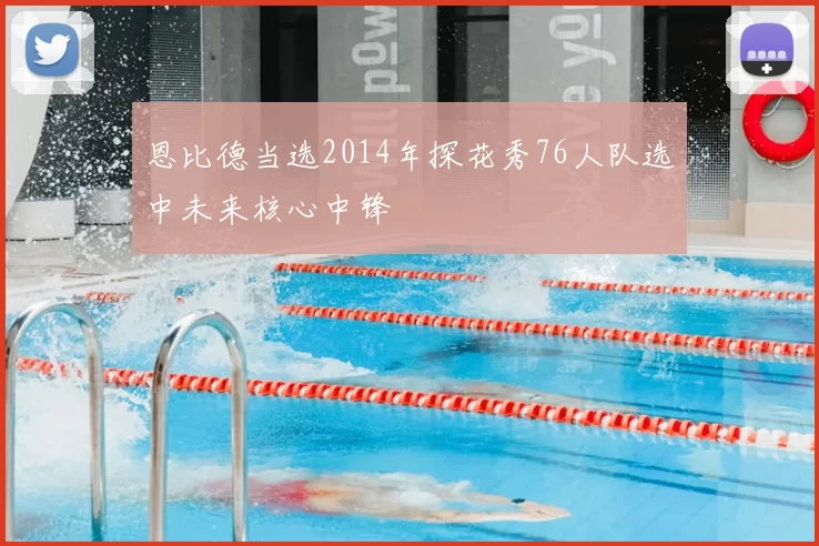 恩比德当选2014年探花秀76人队选中未来核心中锋