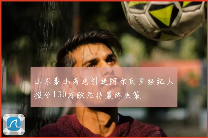 山东泰山考虑引进阿尔瓦罗经纪人报价130万欧元待最终决策