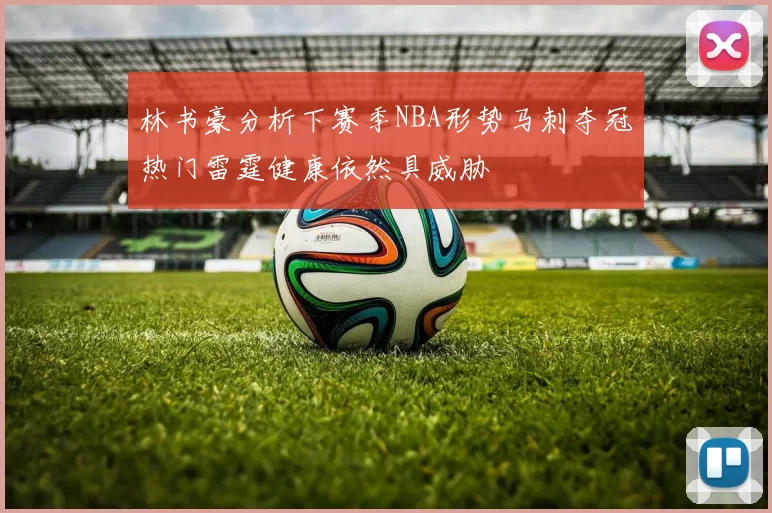 林书豪分析下赛季NBA形势马刺夺冠热门雷霆健康依然具威胁